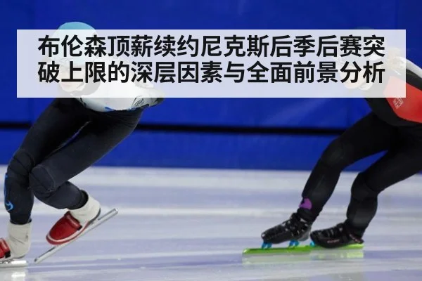 布伦森顶薪续约尼克斯后季后赛突破上限的深层因素与全面前景分析
