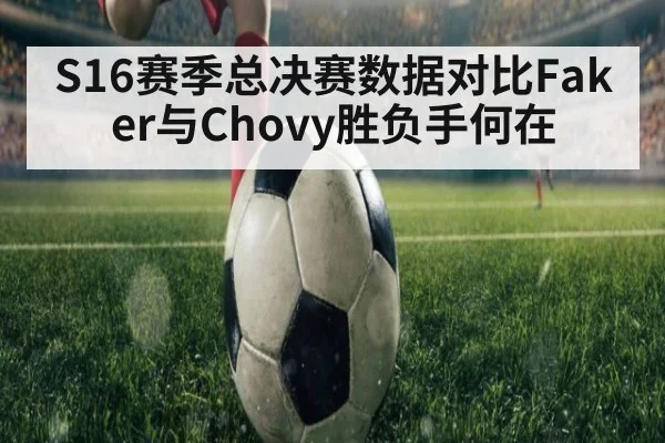 S16赛季总决赛数据对比Faker与Chovy胜负手何在