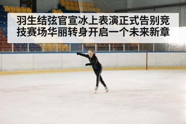 羽生结弦官宣冰上表演正式告别竞技赛场华丽转身开启一个未来新章