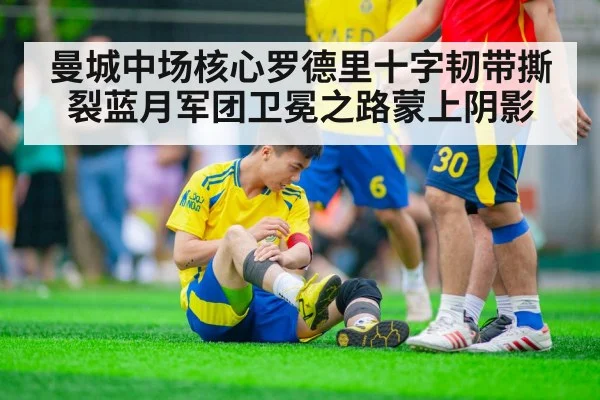 曼城中场核心罗德里十字韧带撕裂蓝月军团卫冕之路蒙上阴影