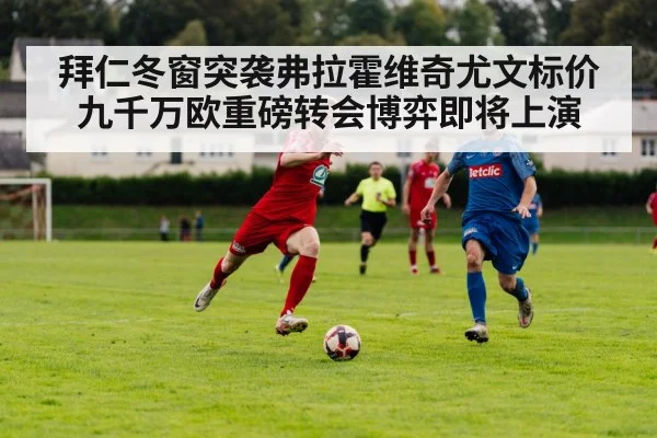 拜仁冬窗突袭弗拉霍维奇尤文标价九千万欧重磅转会博弈即将上演