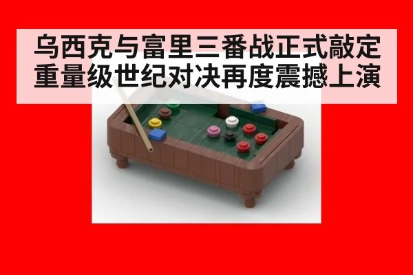 乌西克与富里三番战正式敲定重量级世纪对决再度震撼上演